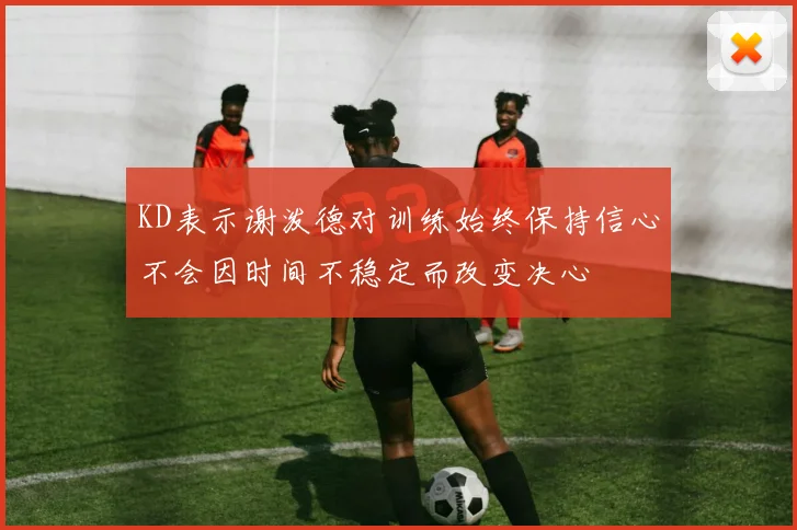 KD表示谢泼德对训练始终保持信心不会因时间不稳定而改变决心