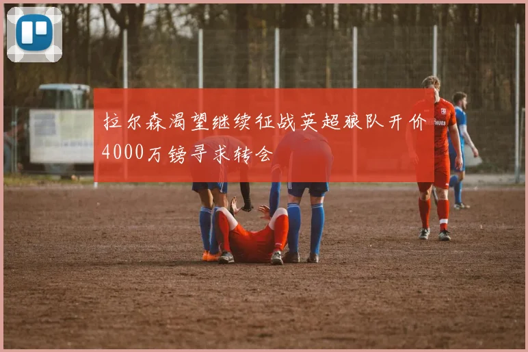 拉尔森渴望继续征战英超狼队开价4000万镑寻求转会