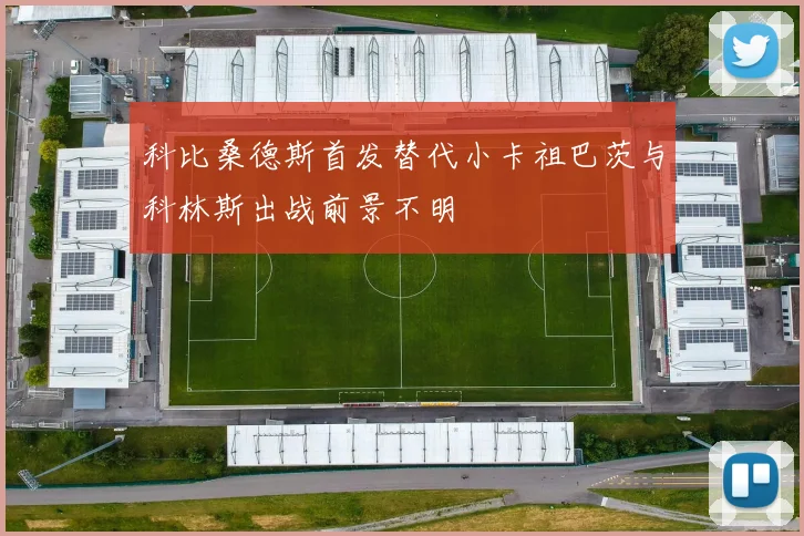 科比桑德斯首发替代小卡祖巴茨与科林斯出战前景不明