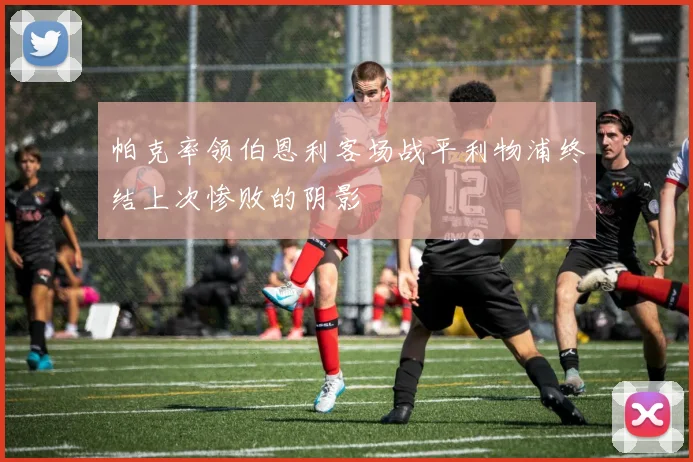 帕克率领伯恩利客场战平利物浦终结上次惨败的阴影